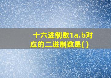 十六进制数1a.b对应的二进制数是( )